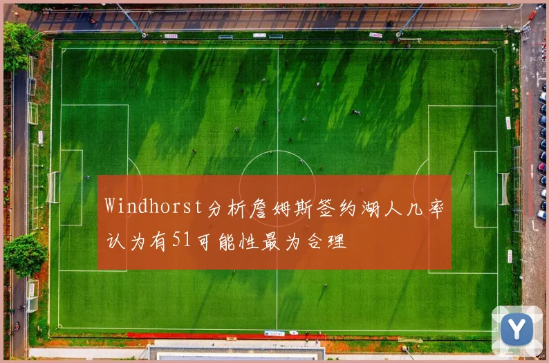 Windhorst分析詹姆斯签约湖人几率认为有51可能性最为合理