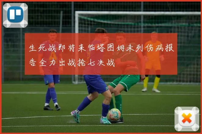 生死战即将来临塔图姆未列伤病报告全力出战抢七决战