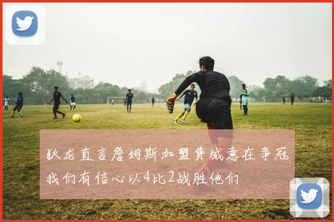 狄龙直言詹姆斯加盟费城意在争冠我们有信心以4比2战胜他们