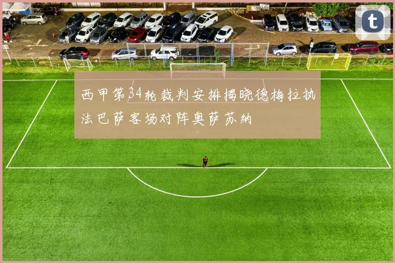西甲第34轮裁判安排揭晓德梅拉执法巴萨客场对阵奥萨苏纳