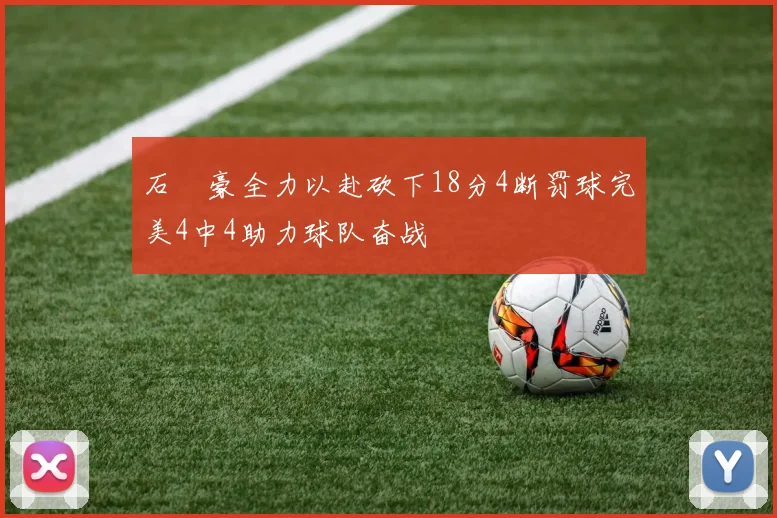 石洺豪全力以赴砍下18分4断罚球完美4中4助力球队奋战