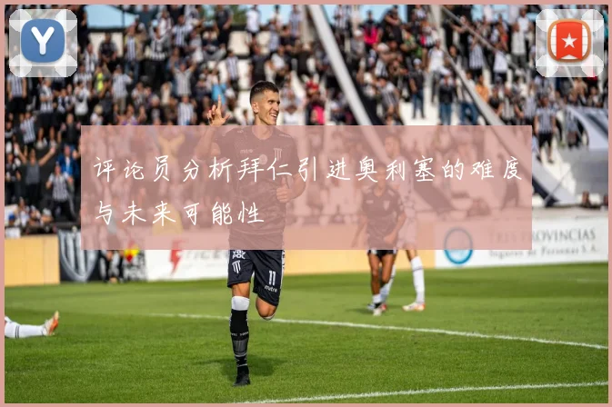 评论员分析拜仁引进奥利塞的难度与未来可能性