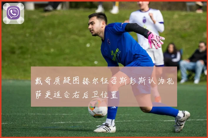 戴奇质疑图赫尔征召斯彭斯认为孔萨更适合右后卫位置