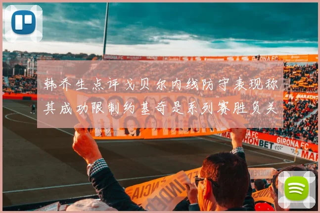 韩乔生点评戈贝尔内线防守表现称其成功限制约基奇是系列赛胜负关键
