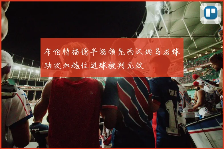 布伦特福德半场领先西汉姆乌龙球助攻加越位进球被判无效