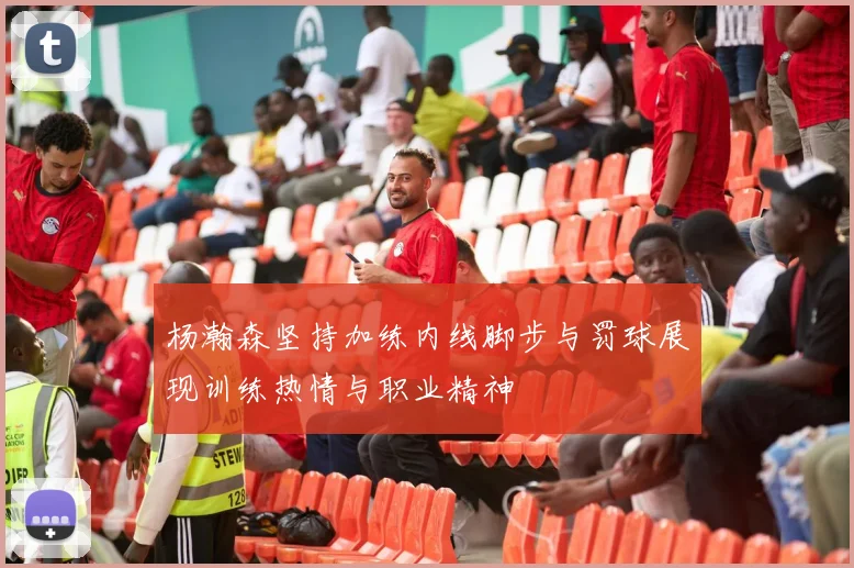 杨瀚森坚持加练内线脚步与罚球展现训练热情与职业精神
