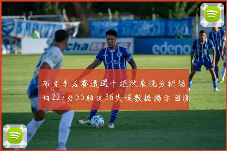 布克季后赛遭遇十连败表现分析场均227分55助攻36失误数据揭示困境