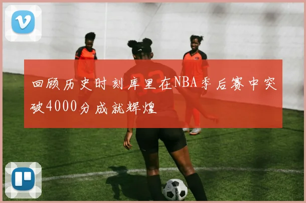回顾历史时刻库里在NBA季后赛中突破4000分成就辉煌