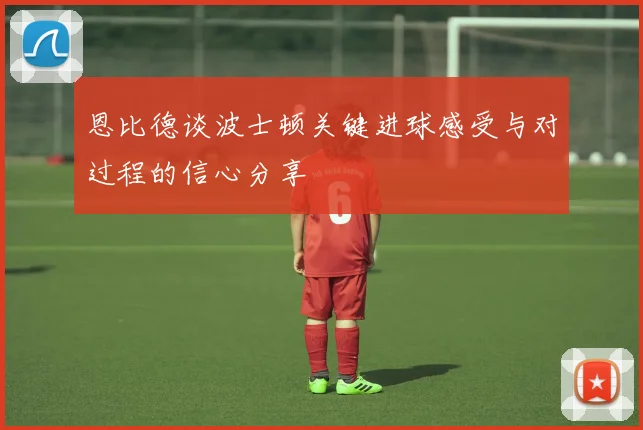 恩比德谈波士顿关键进球感受与对过程的信心分享