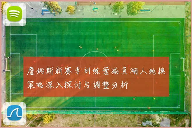 詹姆斯新赛季训练营减负湖人轮换策略深入探讨与调整分析
