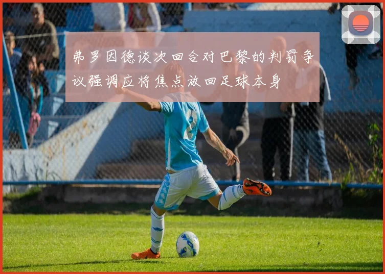 弗罗因德谈次回合对巴黎的判罚争议强调应将焦点放回足球本身