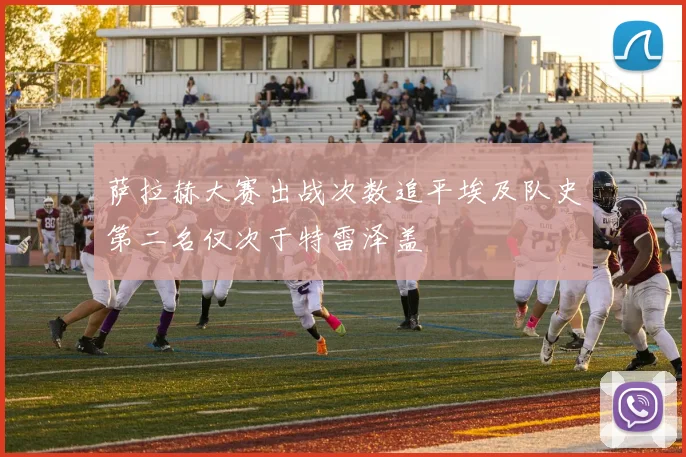 萨拉赫大赛出战次数追平埃及队史第二名仅次于特雷泽盖