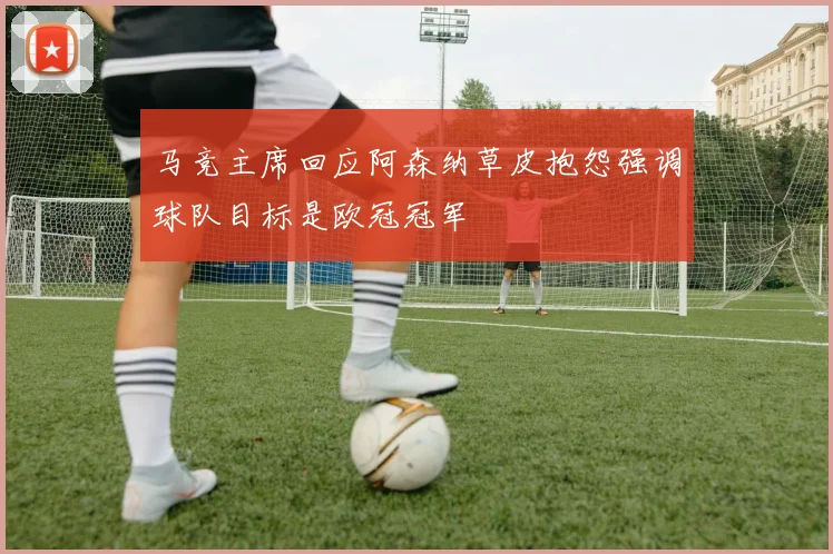 马竞主席回应阿森纳草皮抱怨强调球队目标是欧冠冠军