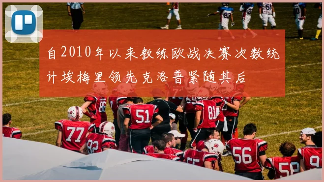 自2010年以来教练欧战决赛次数统计埃梅里领先克洛普紧随其后