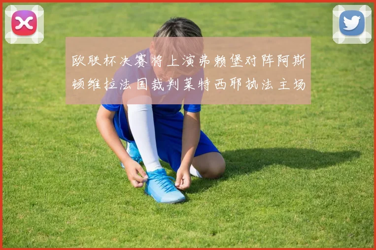 欧联杯决赛将上演弗赖堡对阵阿斯顿维拉法国裁判莱特西耶执法主场比赛
