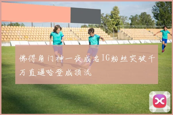 佛得角门神一夜成名IG粉丝突破千万直逼哈登成顶流