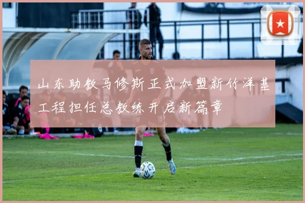 山东助教马修斯正式加盟新竹洋基工程担任总教练开启新篇章