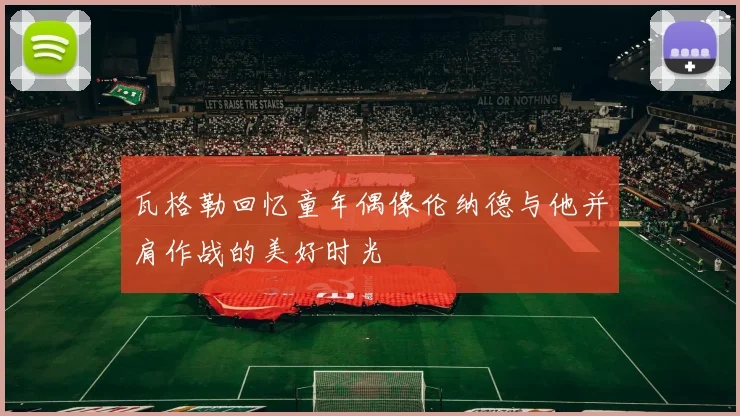 瓦格勒回忆童年偶像伦纳德与他并肩作战的美好时光