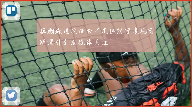 杨瀚森进攻机会不足但防守表现有所提升引发媒体关注