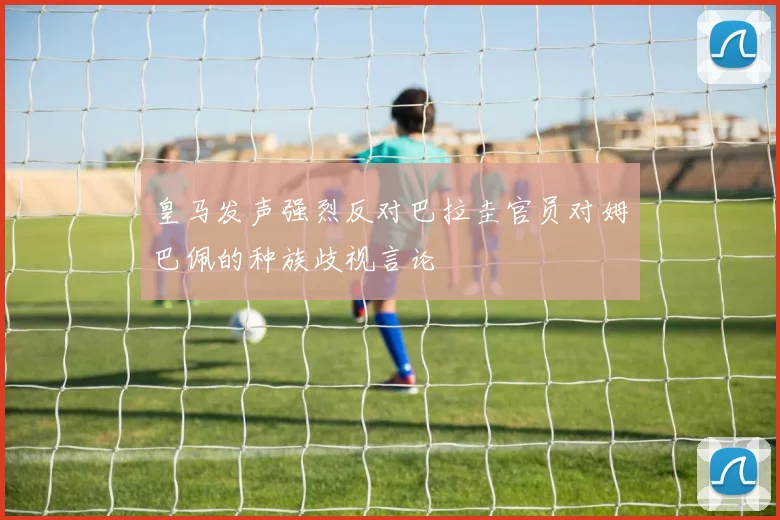 皇马发声强烈反对巴拉圭官员对姆巴佩的种族歧视言论