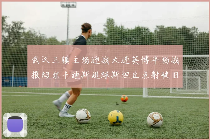 武汉三镇主场迎战大连英博半场战报绍尔卡迪斯进球斯坦丘点射破旧主