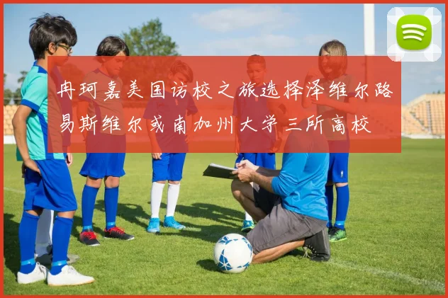冉珂嘉美国访校之旅选择泽维尔路易斯维尔或南加州大学三所高校