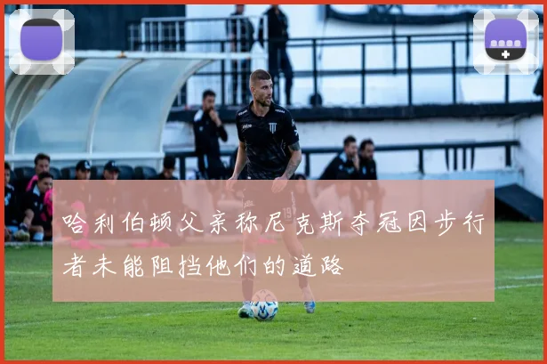 哈利伯顿父亲称尼克斯夺冠因步行者未能阻挡他们的道路