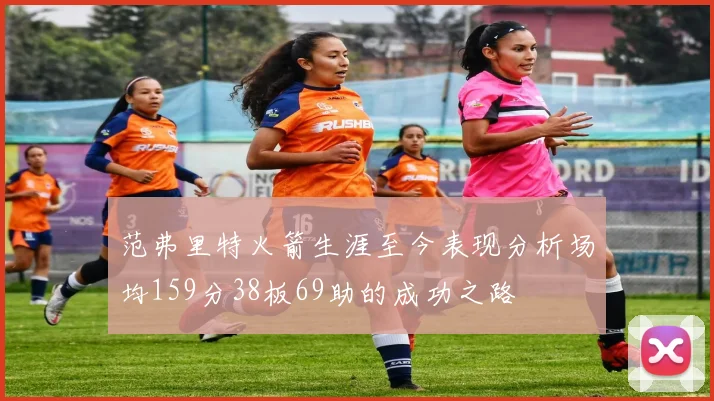 范弗里特火箭生涯至今表现分析场均159分38板69助的成功之路