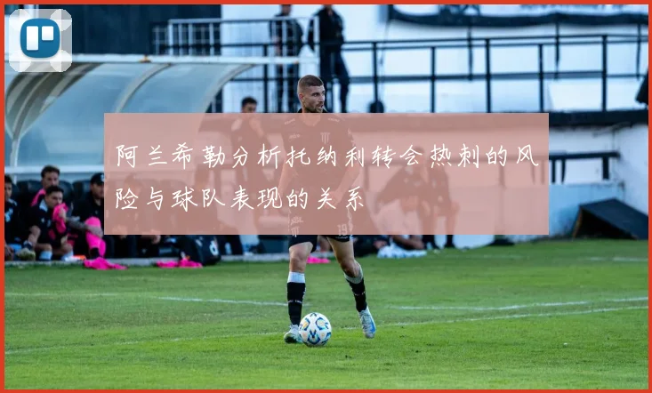 阿兰希勒分析托纳利转会热刺的风险与球队表现的关系