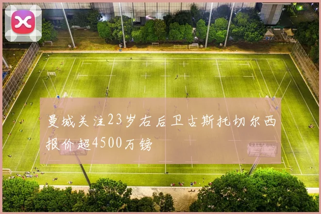 曼城关注23岁右后卫古斯托切尔西报价超4500万镑