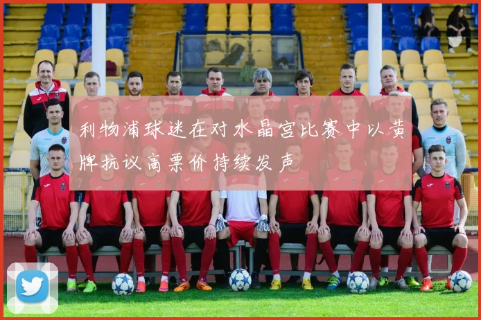 利物浦球迷在对水晶宫比赛中以黄牌抗议高票价持续发声