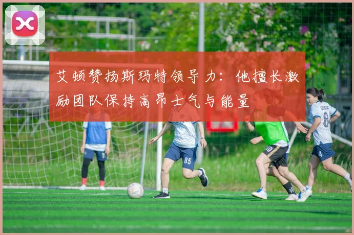 艾顿赞扬斯玛特领导力：他擅长激励团队保持高昂士气与能量