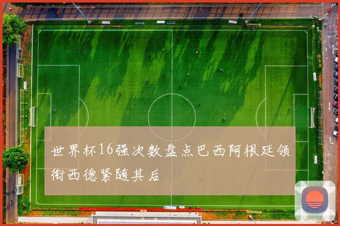 世界杯16强次数盘点巴西阿根廷领衔西德紧随其后